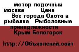 мотор лодочный москва-25.  › Цена ­ 10 000 - Все города Охота и рыбалка » Рыболовные принадлежности   . Крым,Белогорск